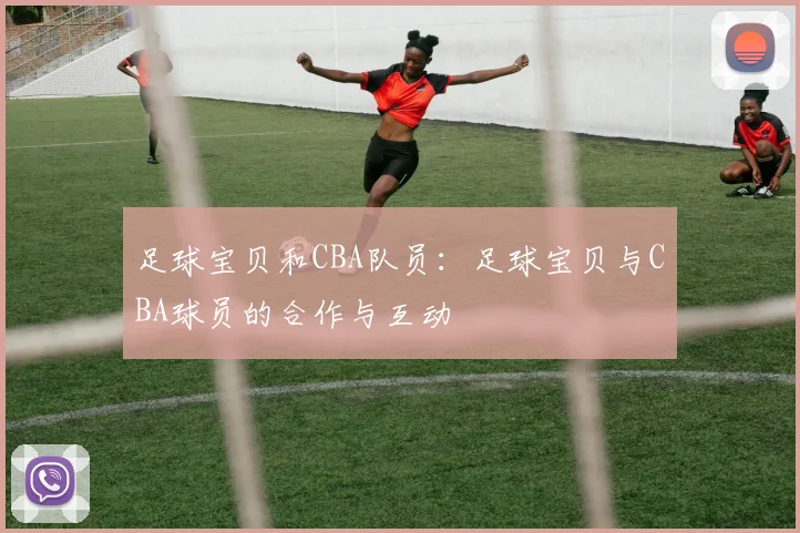 足球宝贝和CBA队员：足球宝贝与CBA球员的合作与互动
