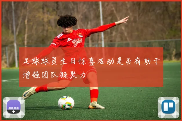 足球球员生日惊喜活动是否有助于增强团队凝聚力
