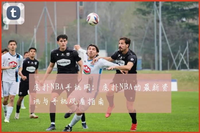 虎扑NBA手机网：虎扑NBA的最新资讯与手机观看指南