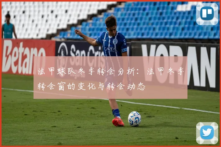 法甲球队冬季转会分析：法甲冬季转会窗的变化与转会动态