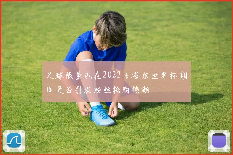 足球限量包在2022卡塔尔世界杯期间是否引发粉丝抢购热潮
