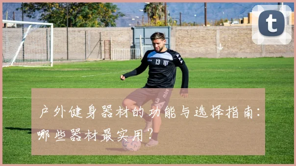 户外健身器材的功能与选择指南：哪些器材最实用？