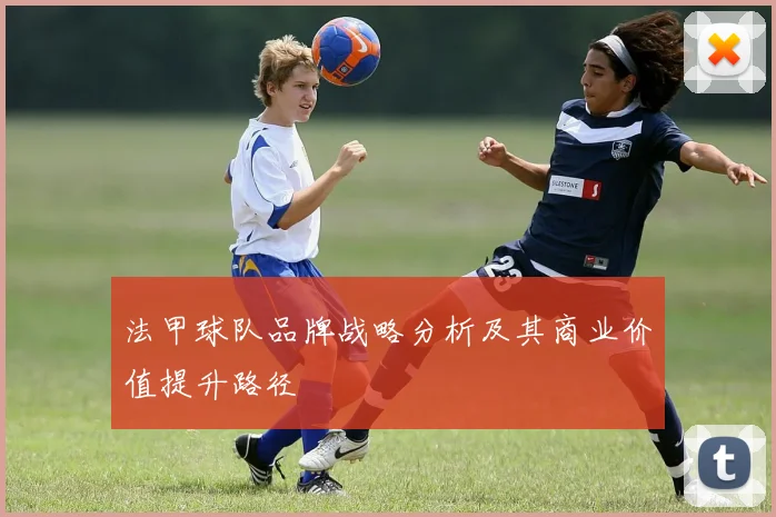 法甲球队品牌战略分析及其商业价值提升路径